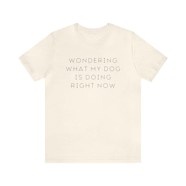 Wondering What My Dog Is Doing Right Now - unisex tee