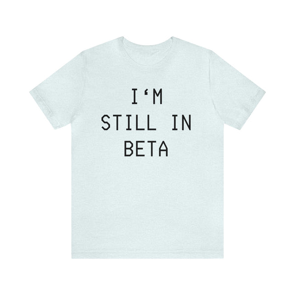 I'm Still in Beta unisex tee shirt simple funny computer nerd graphic tee great gift (free US shipping!)