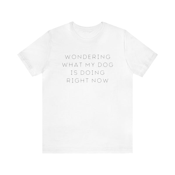 Wondering What My Dog Is Doing Right Now - unisex tee