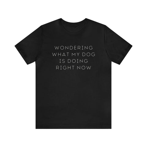 Wondering What My Dog Is Doing Right Now - unisex tee