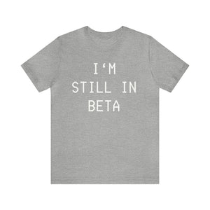 I'm Still in Beta unisex tee shirt simple funny computer nerd graphic tee great gift (free US shipping!)