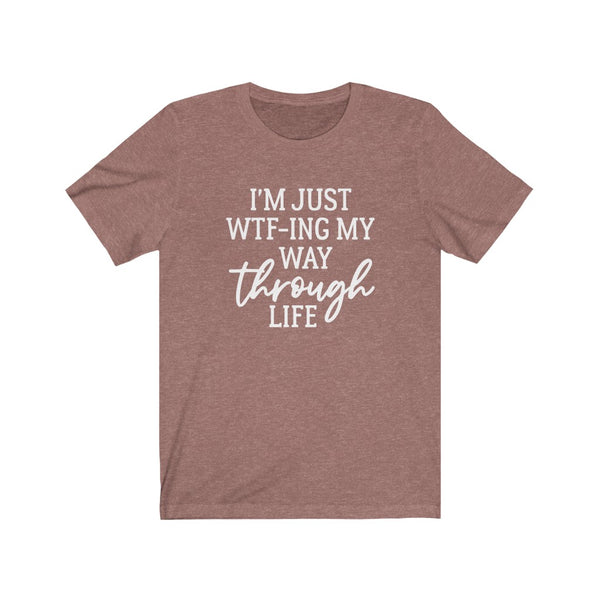 I'm Just WTF-ing My Way Through Life - unisex shirt